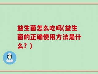 益生菌怎么吃吗(益生菌的正确使用方法是什么？)