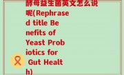 酵母益生菌英文怎么说呢(Rephrased title Benefits of Yeast Probiotics for Gut Health)