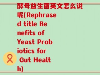 酵母益生菌英文怎么说呢(Rephrased title Benefits of Yeast Probiotics for Gut Health)