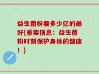 益生菌粉要多少亿的最好(重要信息：益生菌粉时刻保护身体的健康！)