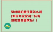 妈咪喝的益生菌怎么沏(如何为宝宝沏一杯有益的益生菌饮品？)