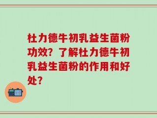 杜力德牛初乳益生菌粉功效？了解杜力德牛初乳益生菌粉的作用和好处？