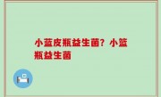 小蓝皮瓶益生菌？小篮瓶益生菌