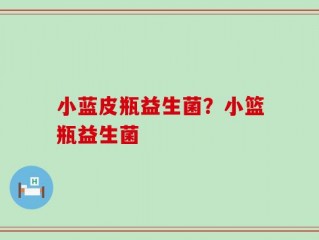 小蓝皮瓶益生菌？小篮瓶益生菌