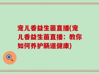 宠儿香益生菌直播(宠儿香益生菌直播：教你如何养护肠道健康)