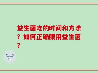 益生菌吃的时间和方法？如何正确服用益生菌？