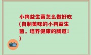 小狗益生菌怎么做好吃(自制美味的小狗益生菌，培养健康的肠道！)