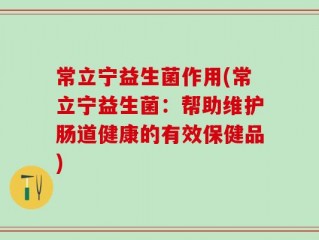 常立宁益生菌作用(常立宁益生菌：帮助维护肠道健康的有效保健品)