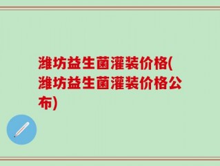 潍坊益生菌灌装价格(潍坊益生菌灌装价格公布)