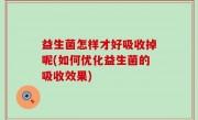 益生菌怎样才好吸收掉呢(如何优化益生菌的吸收效果)