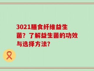 3021膳食纤维益生菌？了解益生菌的功效与选择方法？