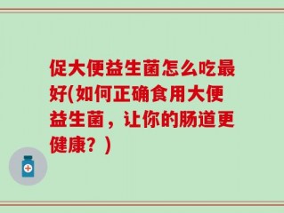 促大便益生菌怎么吃最好(如何正确食用大便益生菌，让你的肠道更健康？)