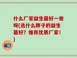 什么厂家益生菌好一些呀(选什么牌子的益生菌好？推荐优质厂家！)