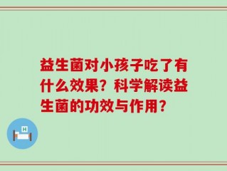 益生菌对小孩子吃了有什么效果？科学解读益生菌的功效与作用？
