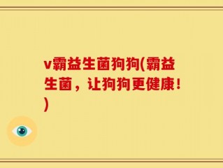v霸益生菌狗狗(霸益生菌，让狗狗更健康！)