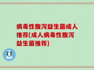 病毒性腹泻益生菌成人推荐(成人病毒性腹泻益生菌推荐)