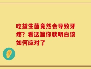 吃益生菌竟然会导致牙疼？看这篇你就明白该如何应对了