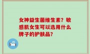 女神益生菌维生素？敏感肌女生可以选用什么牌子的护肤品？