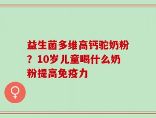 益生菌多维高钙驼奶粉？10岁儿童喝什么奶粉提高免疫力
