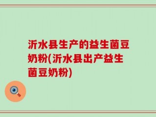 沂水县生产的益生菌豆奶粉(沂水县出产益生菌豆奶粉)