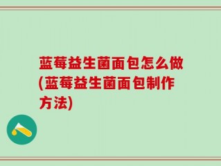 蓝莓益生菌面包怎么做(蓝莓益生菌面包制作方法)