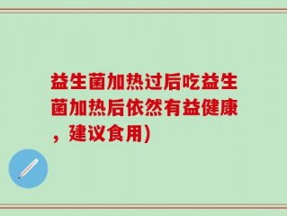 益生菌加热过后吃益生菌加热后依然有益健康，建议食用)