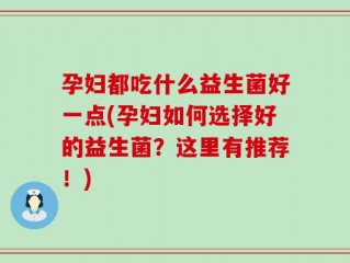 孕妇都吃什么益生菌好一点(孕妇如何选择好的益生菌？这里有推荐！)