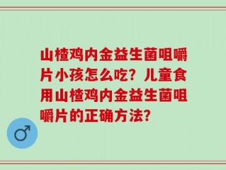 山楂鸡内金益生菌咀嚼片小孩怎么吃？儿童食用山楂鸡内金益生菌咀嚼片的正确方法？