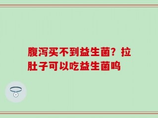腹泻买不到益生菌？拉肚子可以吃益生菌呜