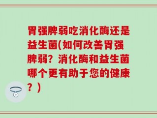 胃强脾弱吃消化酶还是益生菌(如何改善胃强脾弱？消化酶和益生菌哪个更有助于您的健康？)