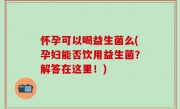 怀孕可以喝益生菌么(孕妇能否饮用益生菌？解答在这里！)