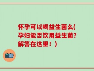 怀孕可以喝益生菌么(孕妇能否饮用益生菌？解答在这里！)