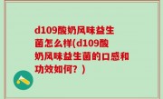 d109酸奶风味益生菌怎么样(d109酸奶风味益生菌的口感和功效如何？)