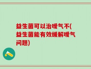 益生菌可以治嗳气不(益生菌能有效缓解嗳气问题)