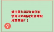 益生菌与泻药(如何在使用泻药期间安全地服用益生菌？)