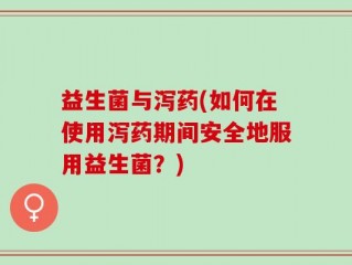 益生菌与泻药(如何在使用泻药期间安全地服用益生菌？)