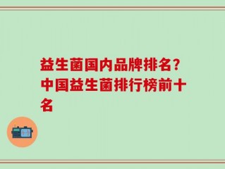 益生菌国内品牌排名？中国益生菌排行榜前十名