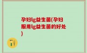 孕妇lg益生菌(孕妇服用lg益生菌的好处)