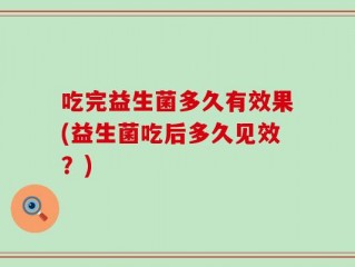 吃完益生菌多久有效果(益生菌吃后多久见效？)