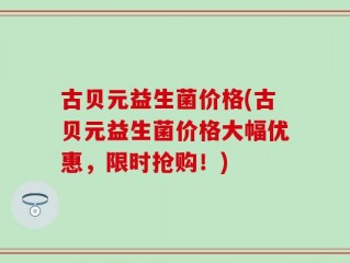 古贝元益生菌价格(古贝元益生菌价格大幅优惠，限时抢购！)