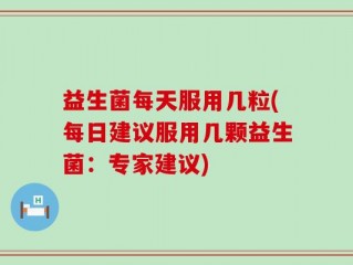 益生菌每天服用几粒(每日建议服用几颗益生菌：专家建议)