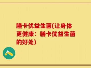 膳卡优益生菌(让身体更健康：膳卡优益生菌的好处)