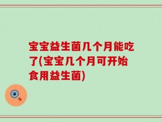 宝宝益生菌几个月能吃了(宝宝几个月可开始食用益生菌)