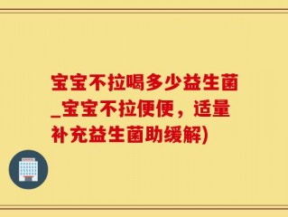 宝宝不拉喝多少益生菌_宝宝不拉便便，适量补充益生菌助缓解)