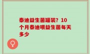 泰迪益生菌罐装？10个月泰迪喂益生菌每天多少