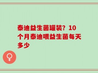 泰迪益生菌罐装？10个月泰迪喂益生菌每天多少