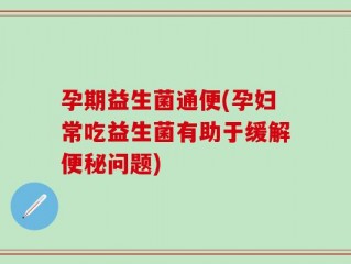 孕期益生菌通便(孕妇常吃益生菌有助于缓解便秘问题)