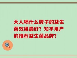 大人喝什么牌子的益生菌效果最好？知乎用户的推荐益生菌品牌？