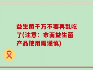 益生菌千万不要再乱吃了(注意：市面益生菌产品使用需谨慎)