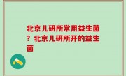 北京儿研所常用益生菌？北京儿研所开的益生菌